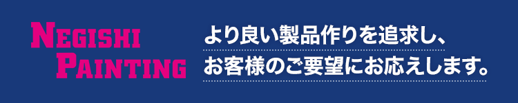 より良い製品作りを追求し、お客様のご要望にお応えします。根岸塗装有限会社